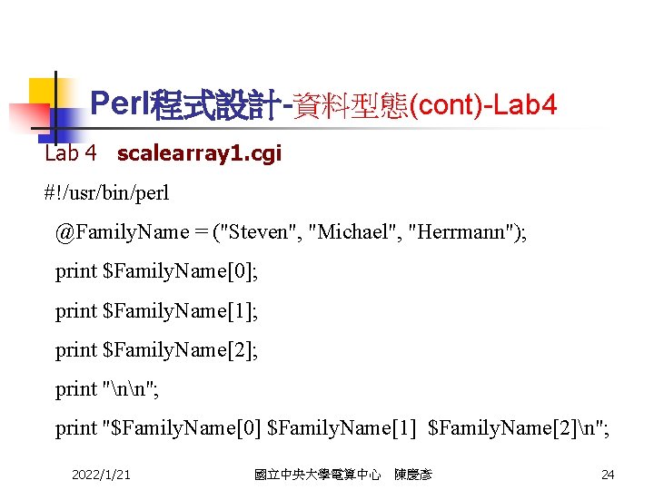 Perl程式設計-資料型態(cont)-Lab 4 scalearray 1. cgi #!/usr/bin/perl @Family. Name = ("Steven", "Michael", "Herrmann"); print $Family.