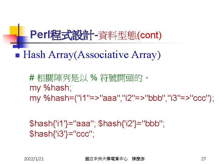 Perl程式設計-資料型態(cont) n Hash Array(Associative Array) # 相關陣列是以 % 符號開頭的。 my %hash; my %hash=("i 1"=>"aaa",