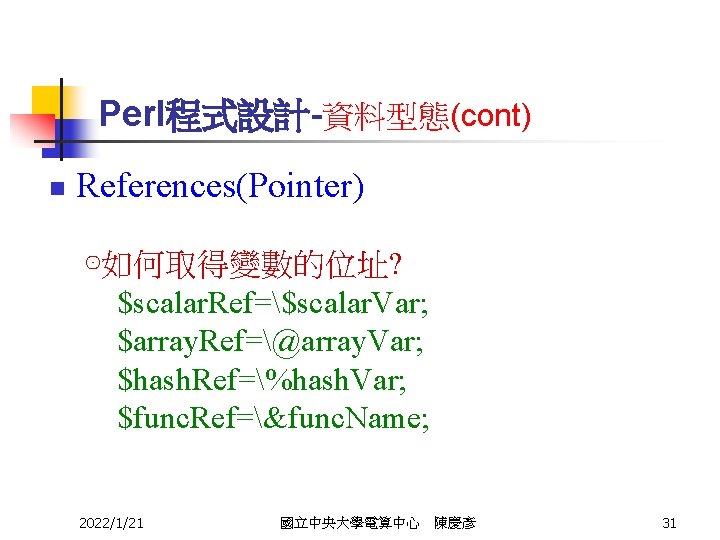 Perl程式設計-資料型態(cont) n References(Pointer) ⊙如何取得變數的位址? $scalar. Ref=$scalar. Var; $array. Ref=@array. Var; $hash. Ref=%hash. Var; $func.