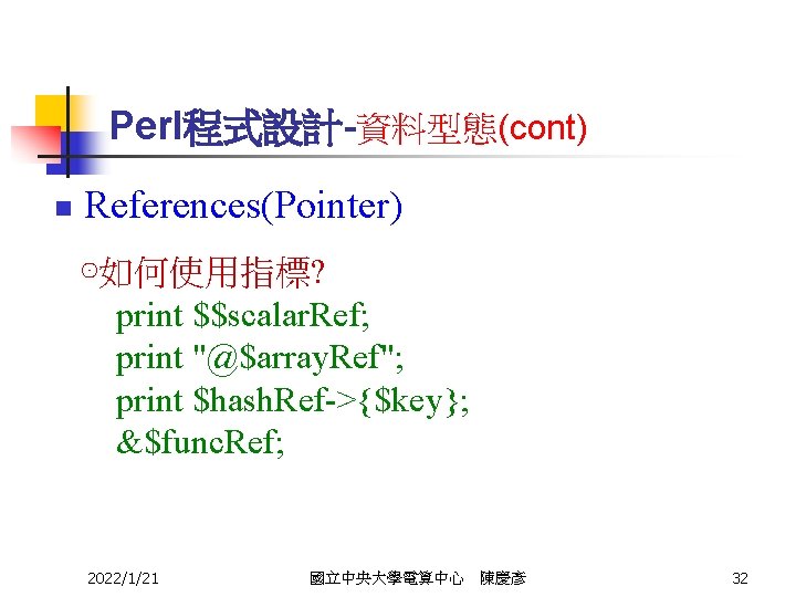 Perl程式設計-資料型態(cont) n References(Pointer) ⊙如何使用指標? print $$scalar. Ref; print "@$array. Ref"; print $hash. Ref->{$key}; &$func.