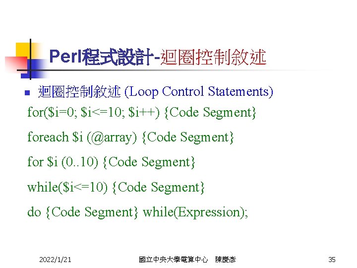 Perl程式設計-迴圈控制敘述 n 迴圈控制敘述 (Loop Control Statements) for($i=0; $i<=10; $i++) {Code Segment} foreach $i (@array)