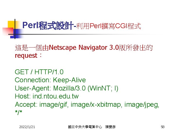 Perl程式設計-利用Perl撰寫CGI程式 這是一個由Netscape Navigator 3. 0版所發出的 request： GET / HTTP/1. 0 Connection: Keep-Alive User-Agent: Mozilla/3.