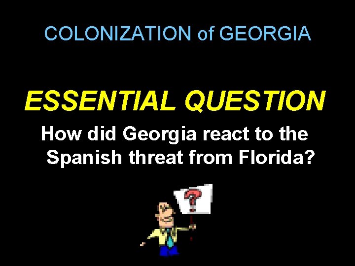 COLONIZATION of GEORGIA ESSENTIAL QUESTION How did Georgia react to the Spanish threat from