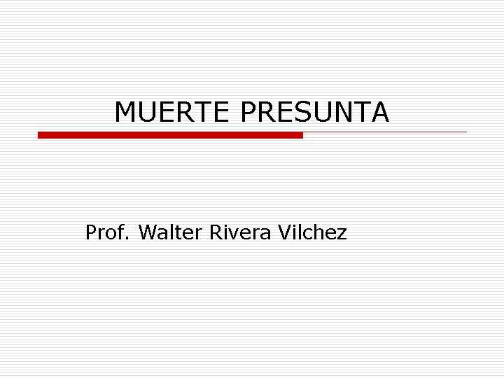 MUERTE PRESUNTA Prof. Walter Rivera Vilchez 