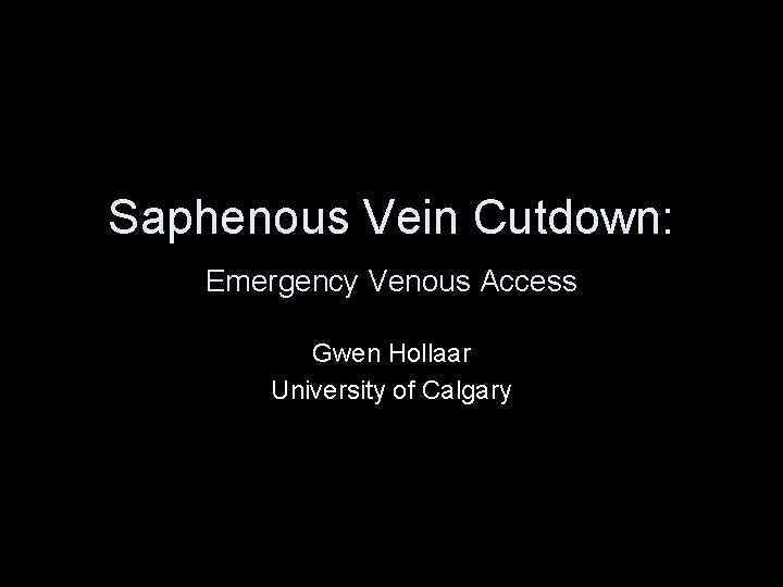 Saphenous Vein Cutdown: Emergency Venous Access Gwen Hollaar University of Calgary 