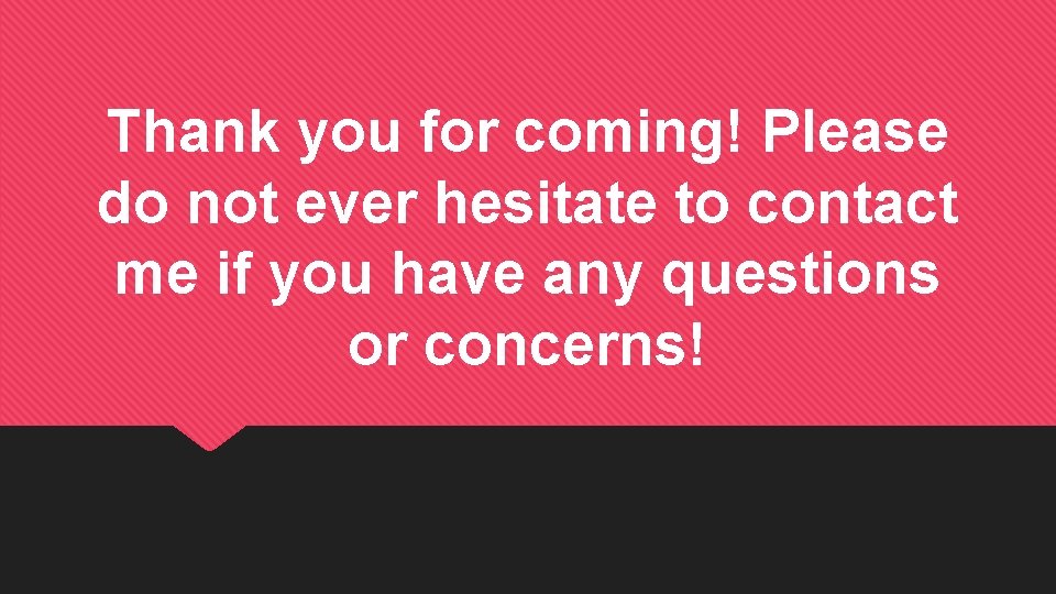 Thank you for coming! Please do not ever hesitate to contact me if you