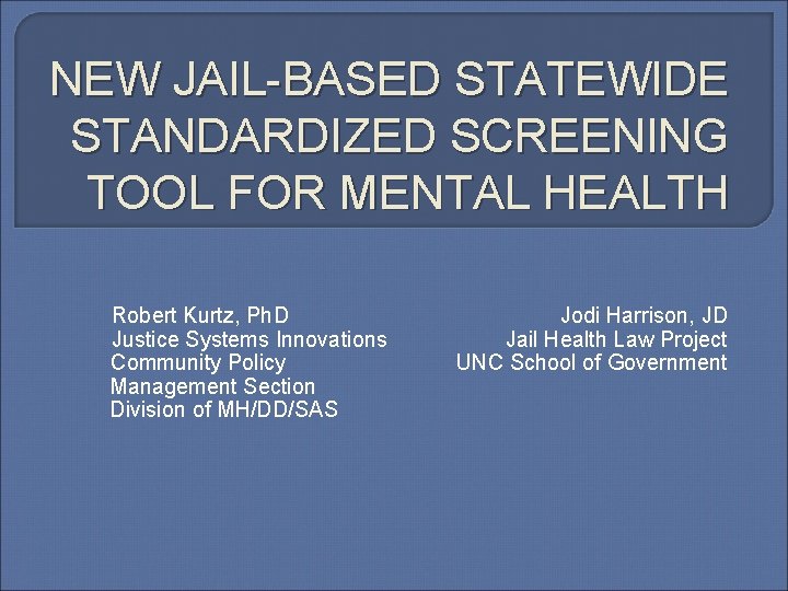 NEW JAIL-BASED STATEWIDE STANDARDIZED SCREENING TOOL FOR MENTAL HEALTH Robert Kurtz, Ph. D Justice