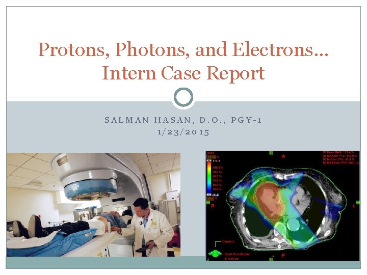 Protons, Photons, and Electrons… Intern Case Report SALMAN HASAN, D. O. , PGY-1 1/23/2015