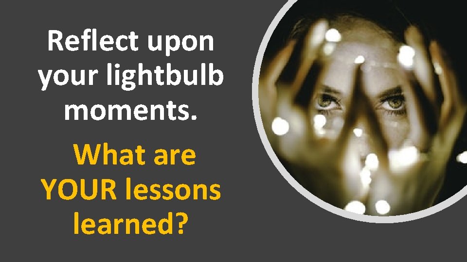 Reflect upon your lightbulb moments. What are YOUR lessons learned? 
