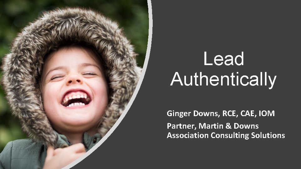 Lead Authentically Ginger Downs, RCE, CAE, IOM Partner, Martin & Downs Association Consulting Solutions