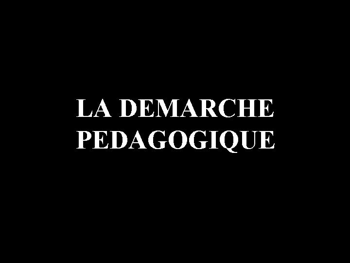 LA DEMARCHE PEDAGOGIQUE 