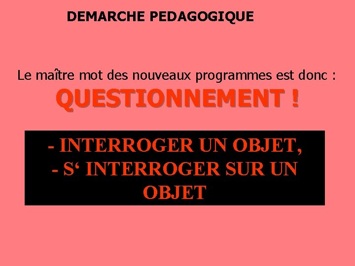 DEMARCHE PEDAGOGIQUE Le maître mot des nouveaux programmes est donc : QUESTIONNEMENT ! -