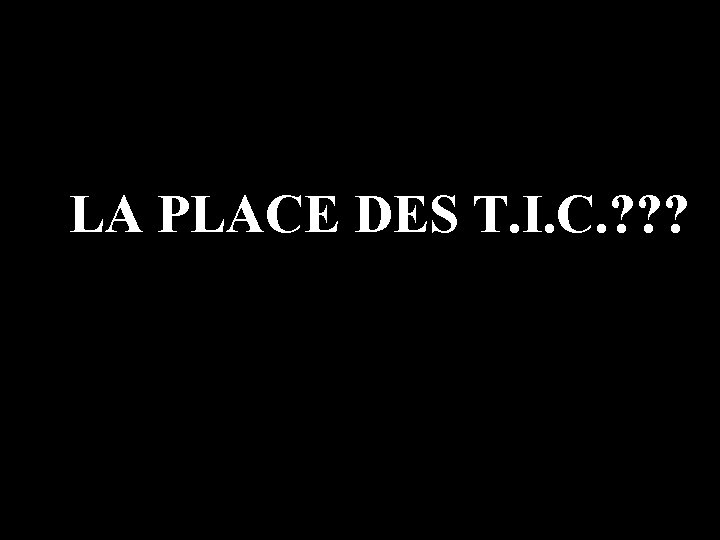 LA PLACE DES T. I. C. ? ? ? 