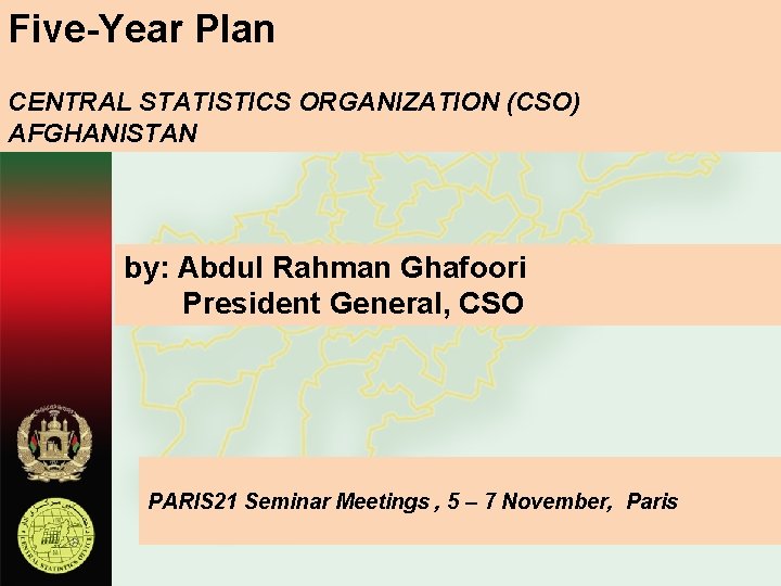Five-Year Plan CENTRAL STATISTICS ORGANIZATION (CSO) AFGHANISTAN by: Abdul Rahman Ghafoori President General, CSO