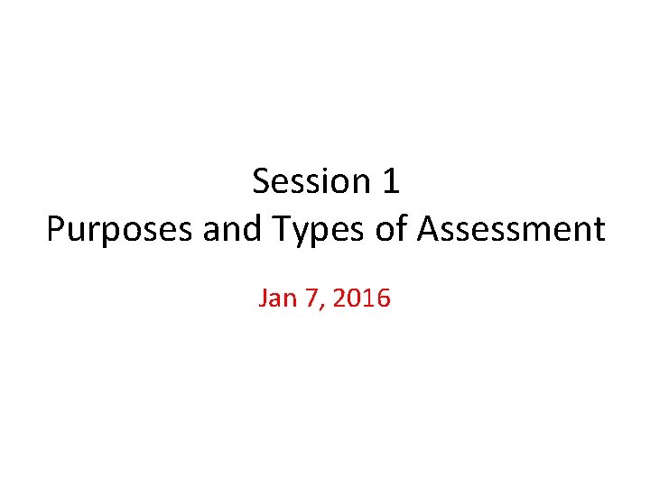 Session 1 Purposes and Types of Assessment Jan 7, 2016 