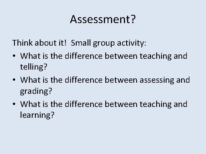 Assessment? Think about it! Small group activity: • What is the difference between teaching