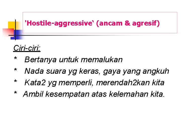 'Hostile-aggressive‘ (ancam & agresif) Ciri-ciri: * Bertanya untuk memalukan * Nada suara yg keras,