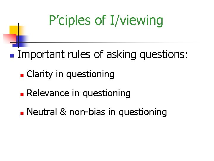 P’ciples of I/viewing n Important rules of asking questions: n Clarity in questioning n