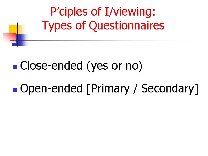 P’ciples of I/viewing: Types of Questionnaires n Close-ended (yes or no) n Open-ended [Primary