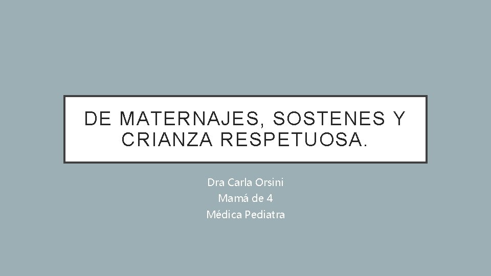 DE MATERNAJES, SOSTENES Y CRIANZA RESPETUOSA. Dra Carla Orsini Mamá de 4 Médica Pediatra