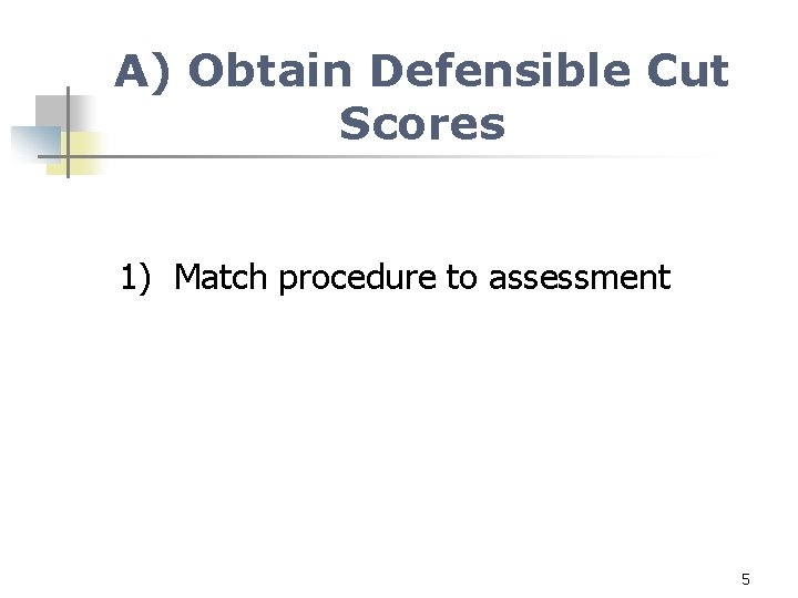 A) Obtain Defensible Cut Scores 1) Match procedure to assessment 5 