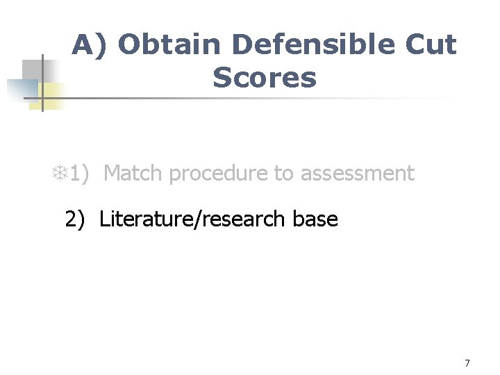 A) Obtain Defensible Cut Scores 1) Match procedure to assessment 2) Literature/research base 7