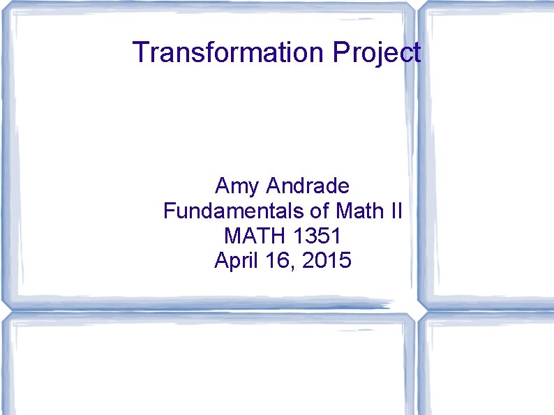 Transformation Project Amy Andrade Fundamentals of Math II MATH 1351 April 16, 2015 