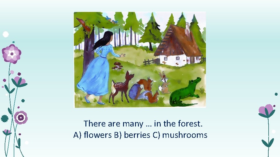 There are many … in the forest. А) flowers B) berries C) mushrooms 