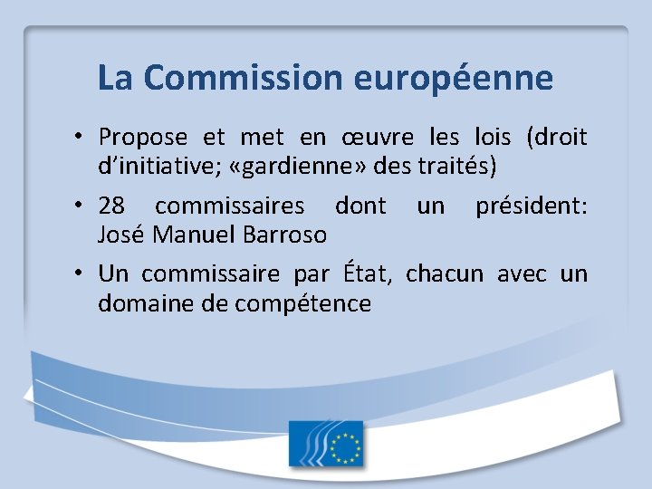 La Commission européenne • Propose et met en œuvre les lois (droit d’initiative; «gardienne»