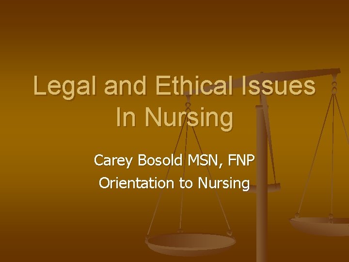 Legal and Ethical Issues In Nursing Carey Bosold MSN, FNP Orientation to Nursing 