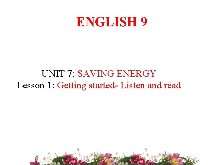 ENGLISH 9 UNIT 7: SAVING ENERGY Lesson 1: Getting started- Listen and read 