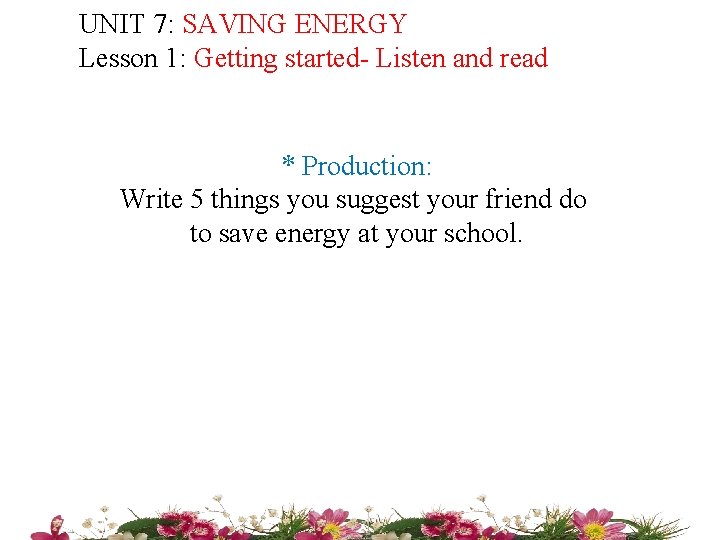 UNIT 7: SAVING ENERGY Lesson 1: Getting started- Listen and read * Production: Write