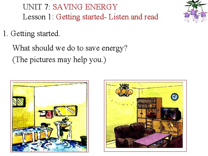 UNIT 7: SAVING ENERGY Lesson 1: Getting started- Listen and read 1. Getting started.