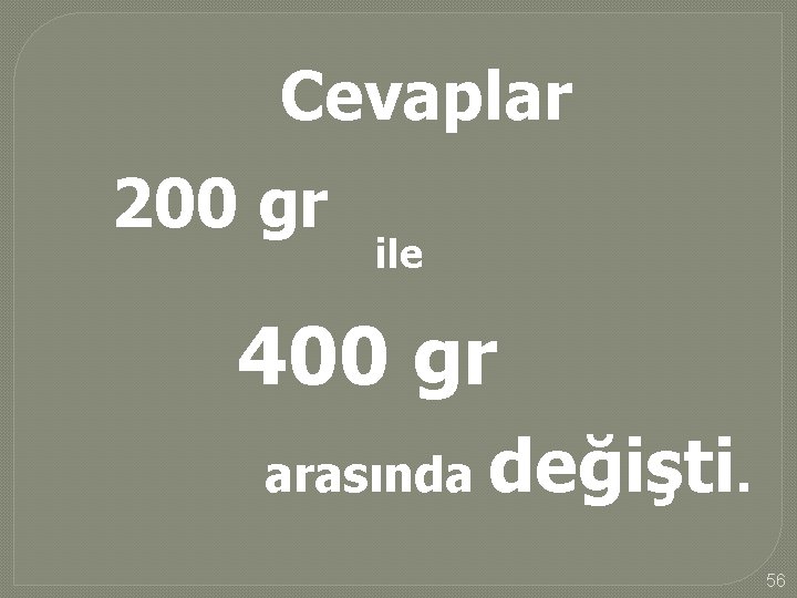 Cevaplar 200 gr ile 400 gr arasında değişti. 56 