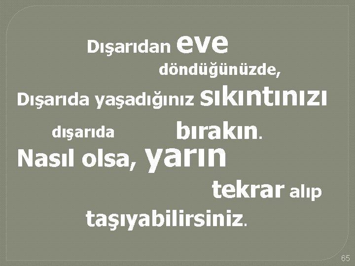 Dışarıdan eve döndüğünüzde, Dışarıda yaşadığınız dışarıda sıkıntınızı bırakın. Nasıl olsa, yarın tekrar alıp taşıyabilirsiniz.