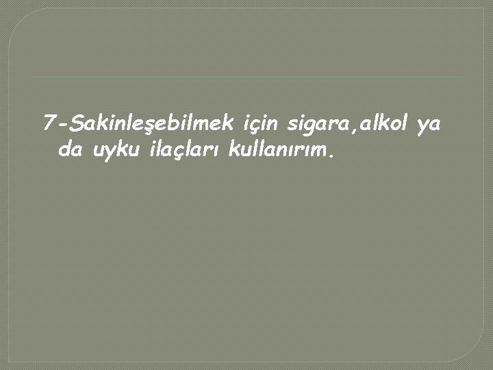 7 -Sakinleşebilmek için sigara, alkol ya da uyku ilaçları kullanırım. 