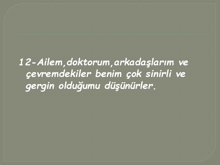 12 -Ailem, doktorum, arkadaşlarım ve çevremdekiler benim çok sinirli ve gergin olduğumu düşünürler. 