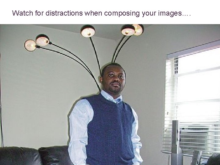 Watch for distractions when composing your images…. 