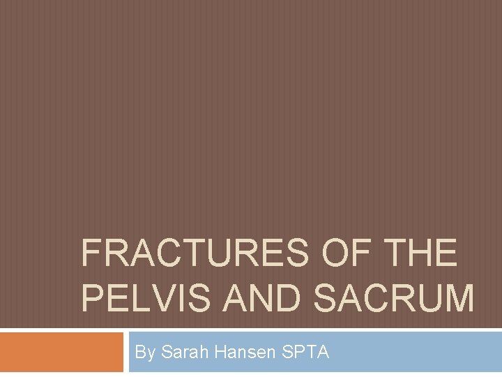 FRACTURES OF THE PELVIS AND SACRUM By Sarah Hansen SPTA 