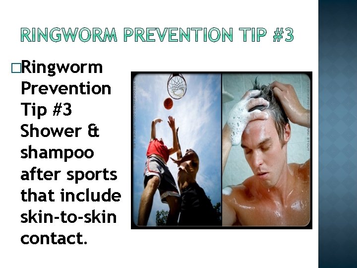 �Ringworm Prevention Tip #3 Shower & shampoo after sports that include skin-to-skin contact. �Ringworm Prevention Tip #3 Shower & shampoo after sports that include skin-to-skin contact.