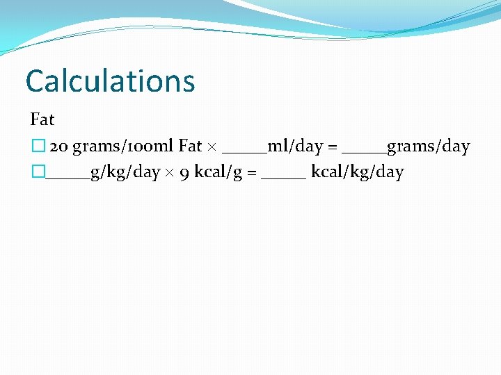 Calculations Fat � 20 grams/100 ml Fat _____ml/day = _____grams/day �_____g/kg/day 9 kcal/g =