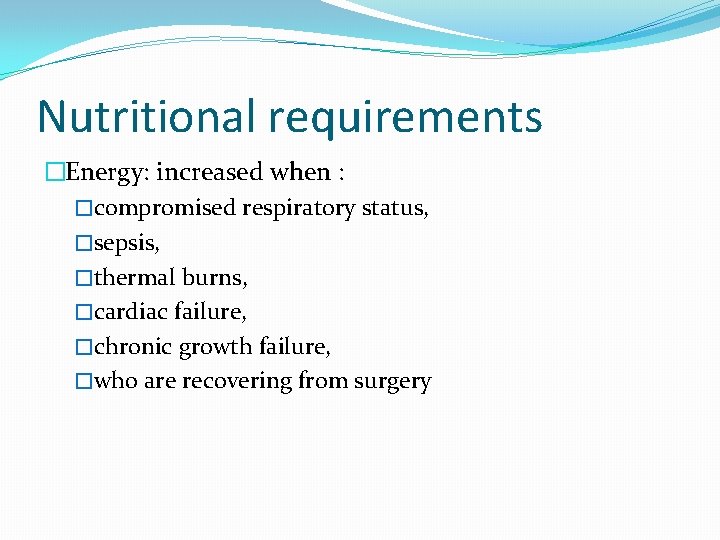 Nutritional requirements �Energy: increased when : �compromised respiratory status, �sepsis, �thermal burns, �cardiac failure,