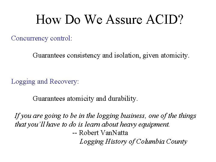 How Do We Assure ACID? Concurrency control: Guarantees consistency and isolation, given atomicity. Logging