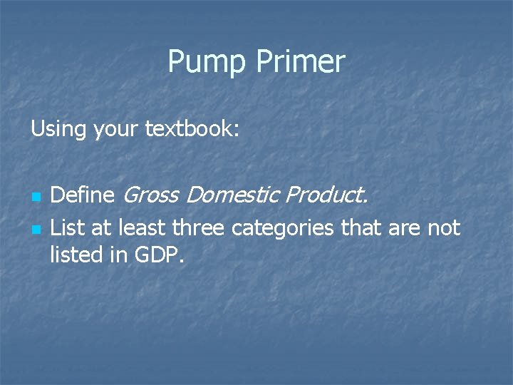 Pump Primer Using your textbook: n n Define Gross Domestic Product. List at least