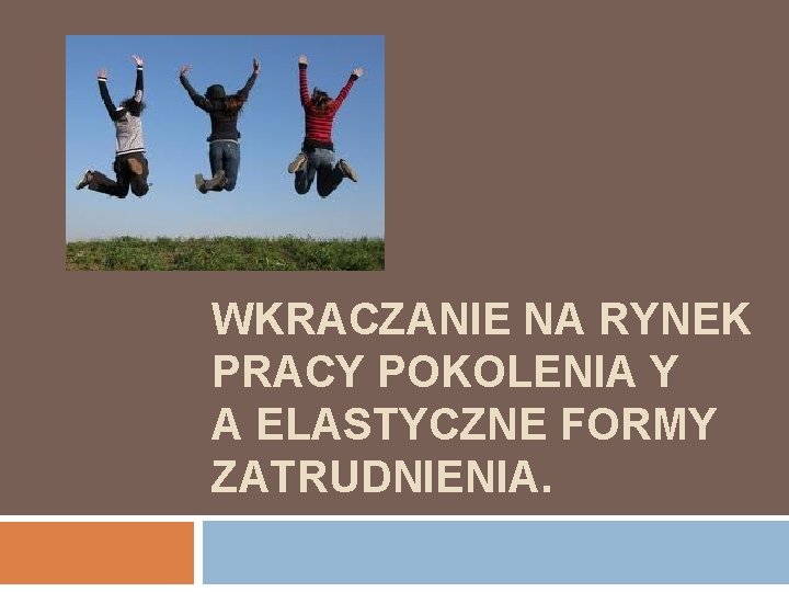 WKRACZANIE NA RYNEK PRACY POKOLENIA Y A ELASTYCZNE FORMY ZATRUDNIENIA. 