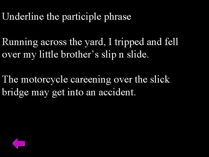 Underline the participle phrase Running across the yard, I tripped and fell over my