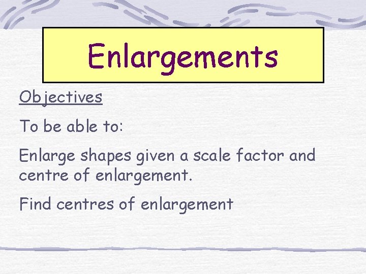 Enlargements Objectives To be able to: Enlarge shapes given a scale factor and centre