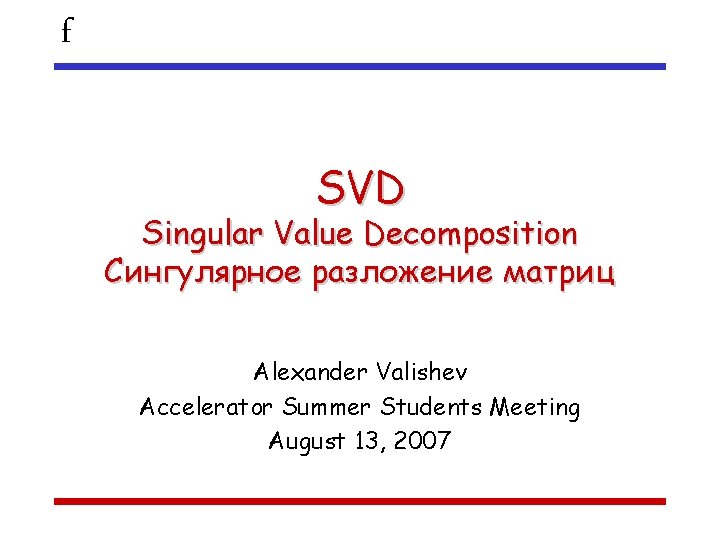 f SVD Singular Value Decomposition Сингулярное разложение матриц Alexander Valishev Accelerator Summer Students Meeting