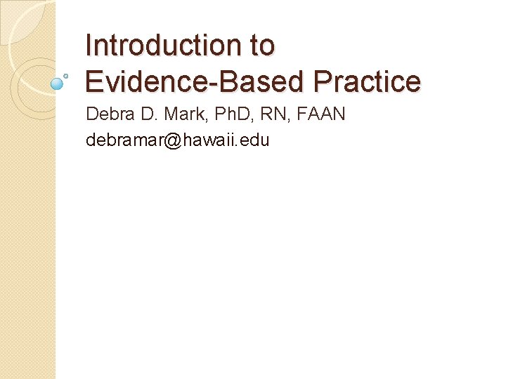 Introduction to Evidence-Based Practice Debra D. Mark, Ph. D, RN, FAAN debramar@hawaii. edu 