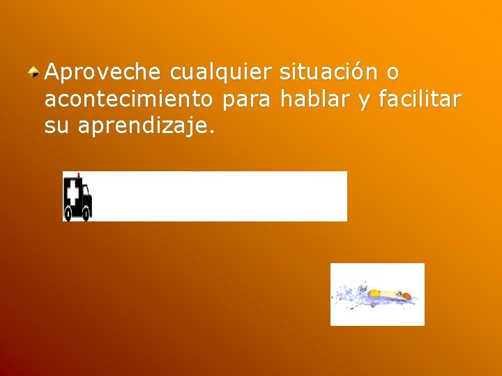 Aproveche cualquier situación o acontecimiento para hablar y facilitar su aprendizaje. 